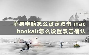 苹果电脑怎么设定双击 macbookair怎么设置双击确认